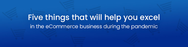 Five things that will help you excel in the eCommerce business during the pandemic